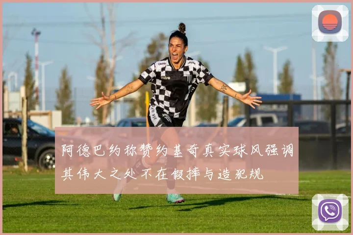 阿德巴约称赞约基奇真实球风强调其伟大之处不在假摔与造犯规