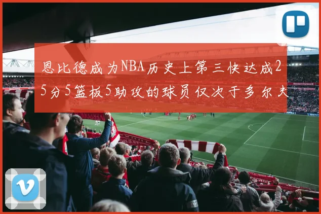 恩比德成为NBA历史上第三快达成25分5篮板5助攻的球员仅次于多尔夫谢伊斯和库里