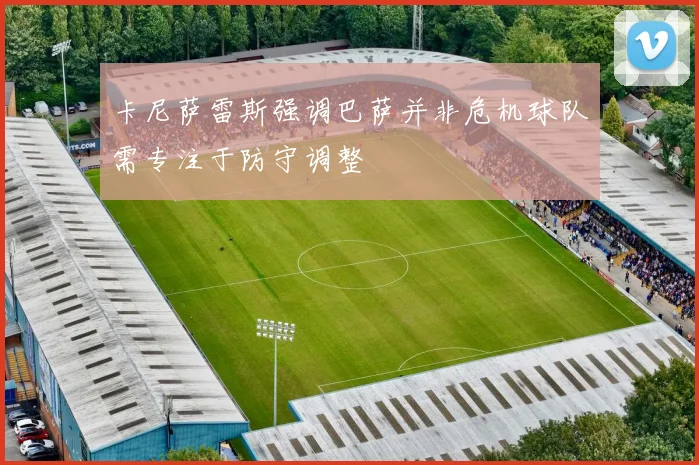 卡尼萨雷斯强调巴萨并非危机球队需专注于防守调整