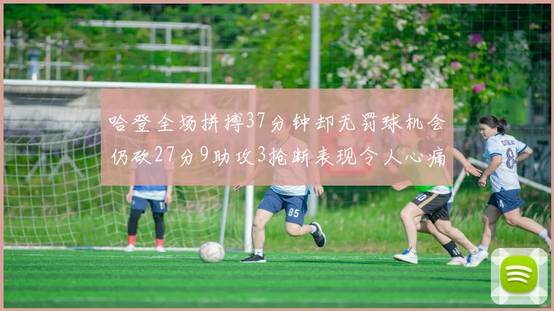 哈登全场拼搏37分钟却无罚球机会仍砍27分9助攻3抢断表现令人心痛