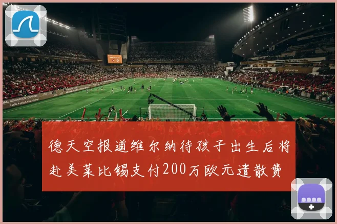 德天空报道维尔纳待孩子出生后将赴美莱比锡支付200万欧元遣散费