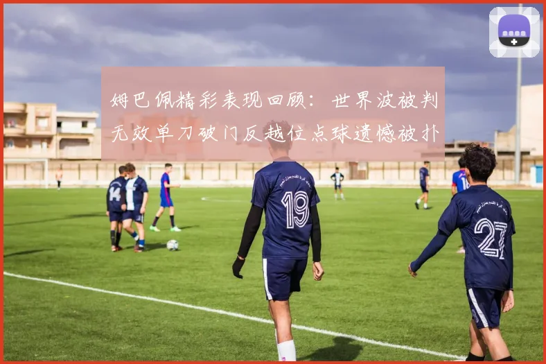 姆巴佩精彩表现回顾：世界波被判无效单刀破门反越位点球遗憾被扑救