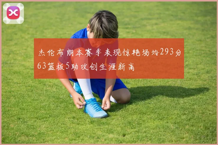 杰伦布朗本赛季表现惊艳场均293分63篮板5助攻创生涯新高