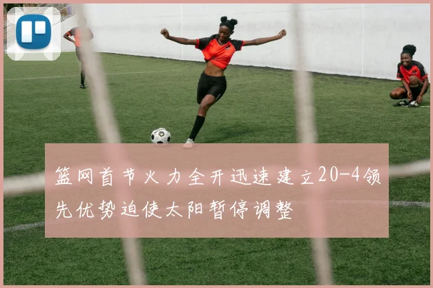 篮网首节火力全开迅速建立20-4领先优势迫使太阳暂停调整
